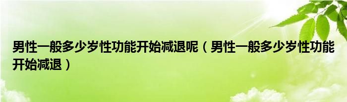 男性一般多少歲性功能開(kāi)始減退呢（男性一般多少歲性功能開(kāi)始減退）