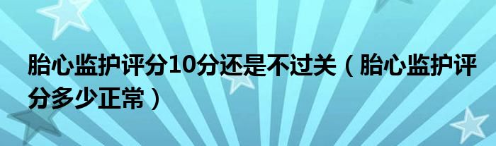 胎心監(jiān)護評分10分還是不過關（胎心監(jiān)護評分多少正常）