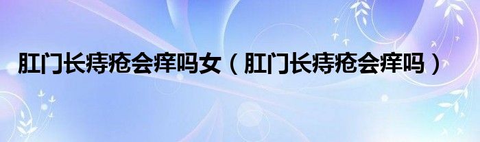 肛門(mén)長(zhǎng)痔瘡會(huì)癢嗎女（肛門(mén)長(zhǎng)痔瘡會(huì)癢嗎）