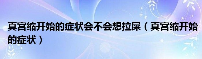 真宮縮開始的癥狀會不會想拉屎（真宮縮開始的癥狀）