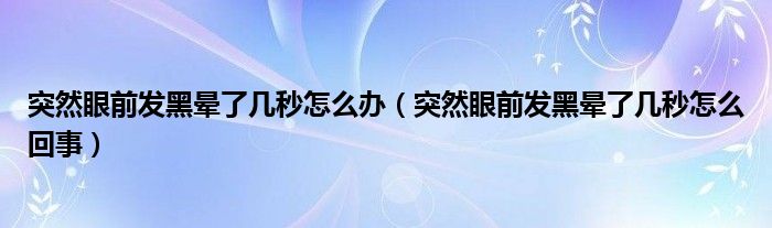 突然眼前發(fā)黑暈了幾秒怎么辦（突然眼前發(fā)黑暈了幾秒怎么回事）