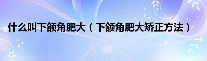 什么叫下頜角肥大（下頜角肥大矯正方法）