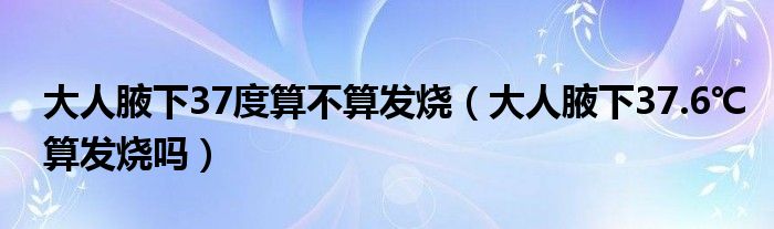 大人腋下37度算不算發(fā)燒（大人腋下37.6℃算發(fā)燒嗎）