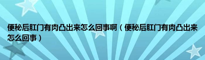 便秘后肛門有肉凸出來(lái)怎么回事?。ū忝睾蟾亻T有肉凸出來(lái)怎么回事）