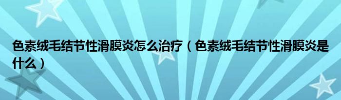 色素絨毛結節(jié)性滑膜炎怎么治療（色素絨毛結節(jié)性滑膜炎是什么）