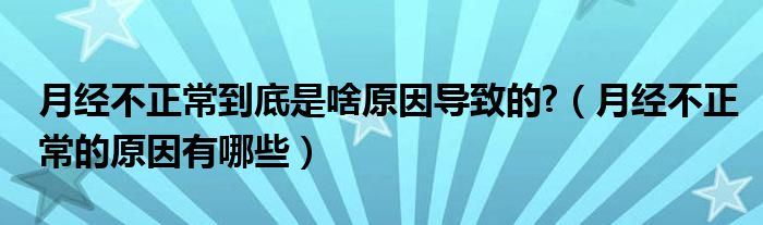 月經(jīng)不正常到底是啥原因?qū)е碌?（月經(jīng)不正常的原因有哪些）