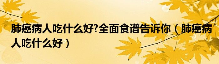 肺癌病人吃什么好?全面食譜告訴你（肺癌病人吃什么好）