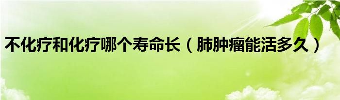 不化療和化療哪個壽命長（肺腫瘤能活多久）