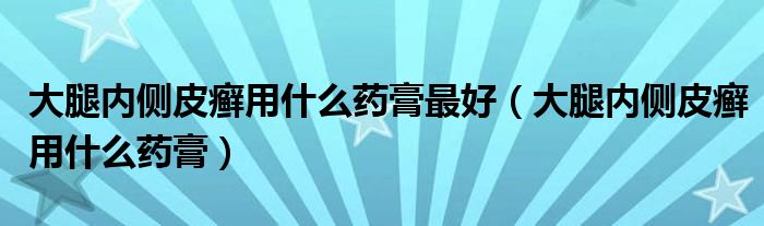 大腿內(nèi)側(cè)皮癬用什么藥膏最好（大腿內(nèi)側(cè)皮癬用什么藥膏）