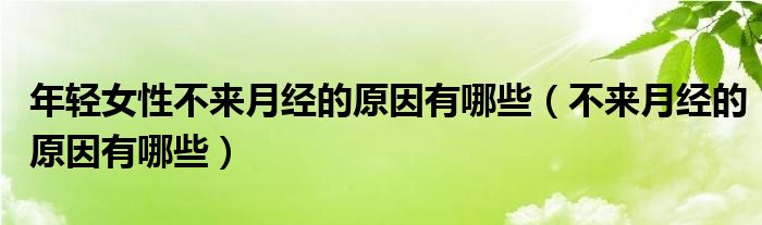 年輕女性不來(lái)月經(jīng)的原因有哪些（不來(lái)月經(jīng)的原因有哪些）