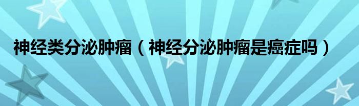 神經(jīng)類(lèi)分泌腫瘤（神經(jīng)分泌腫瘤是癌癥嗎）