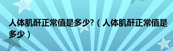 人體肌酐正常值是多少?（人體肌酐正常值是多少）