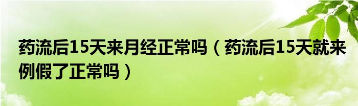 藥流后15天來月經(jīng)正常嗎（藥流后15天就來例假了正常嗎）