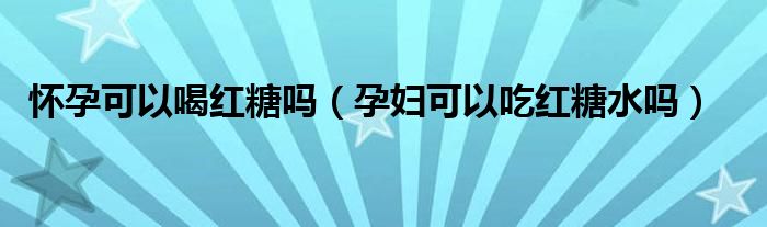 懷孕可以喝紅糖嗎（孕婦可以吃紅糖水嗎）