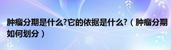 腫瘤分期是什么?它的依據是什么?（腫瘤分期如何劃分）