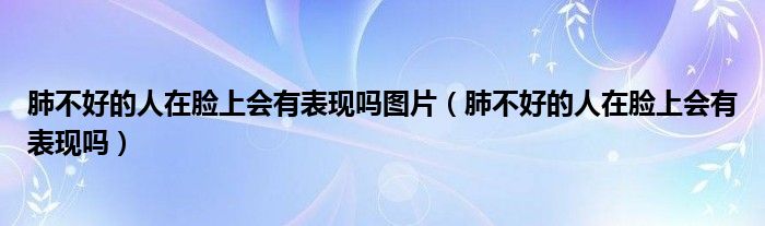 肺不好的人在臉上會(huì)有表現(xiàn)嗎圖片（肺不好的人在臉上會(huì)有表現(xiàn)嗎）