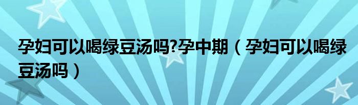 孕婦可以喝綠豆湯嗎?孕中期（孕婦可以喝綠豆湯嗎）