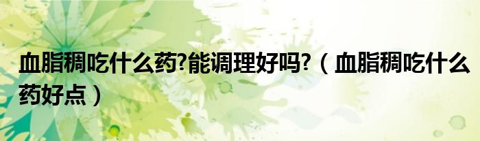 血脂稠吃什么藥?能調(diào)理好嗎?（血脂稠吃什么藥好點）