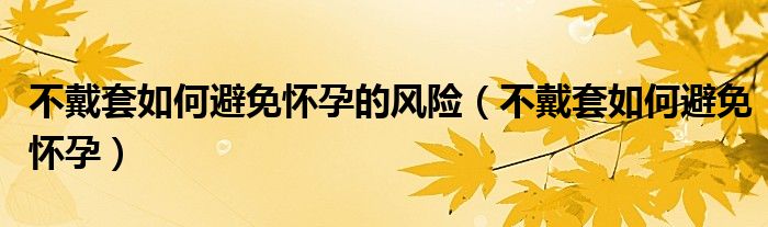 不戴套如何避免懷孕的風(fēng)險(xiǎn)（不戴套如何避免懷孕）