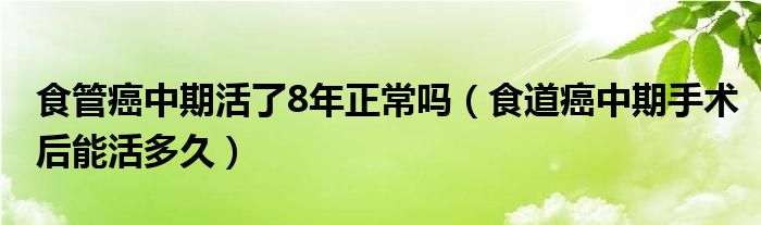 食管癌中期活了8年正常嗎（食道癌中期手術(shù)后能活多久）