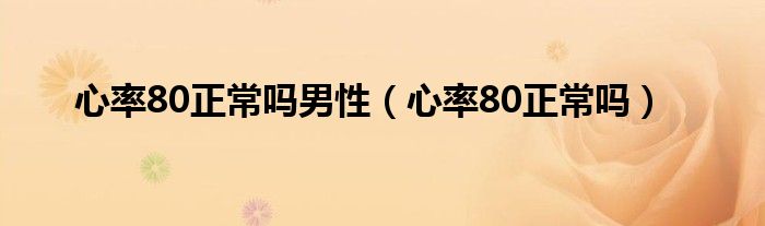 心率80正常嗎男性（心率80正常嗎）