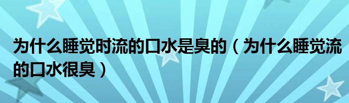 為什么睡覺時流的口水是臭的（為什么睡覺流的口水很臭）