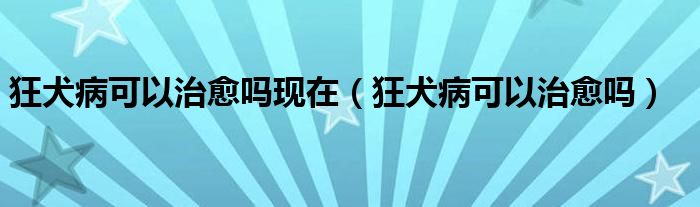 狂犬病可以治愈嗎現(xiàn)在（狂犬病可以治愈嗎）