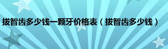 拔智齒多少錢一顆牙價格表（拔智齒多少錢）