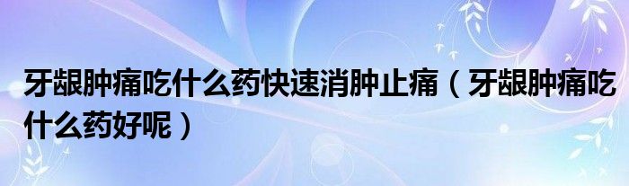 牙齦腫痛吃什么藥快速消腫止痛（牙齦腫痛吃什么藥好呢）