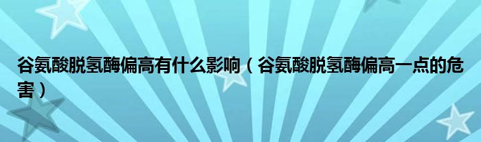 谷氨酸脫氫酶偏高有什么影響（谷氨酸脫氫酶偏高一點(diǎn)的危害）