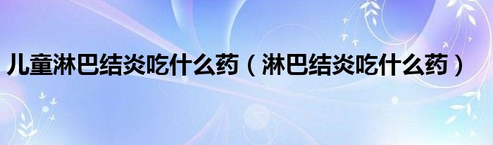 兒童淋巴結(jié)炎吃什么藥（淋巴結(jié)炎吃什么藥）