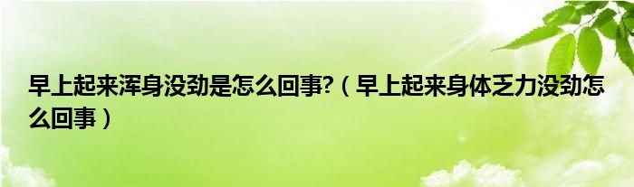 早上起來(lái)渾身沒(méi)勁是怎么回事?（早上起來(lái)身體乏力沒(méi)勁怎么回事）