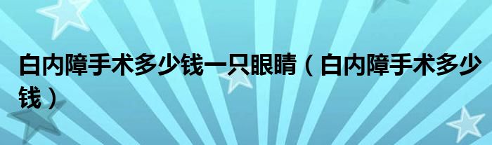 白內(nèi)障手術多少錢一只眼睛（白內(nèi)障手術多少錢）