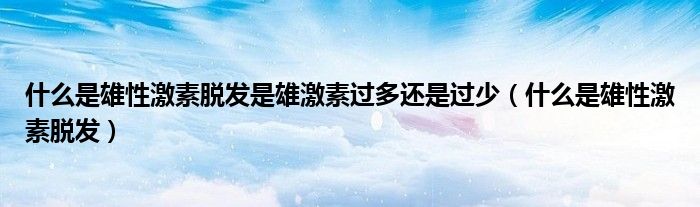 什么是雄性激素脫發(fā)是雄激素過多還是過少（什么是雄性激素脫發(fā)）