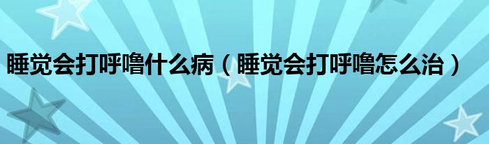 睡覺會打呼嚕什么?。ㄋX會打呼嚕怎么治）