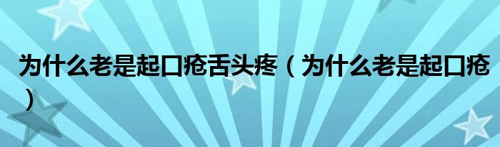 為什么老是起口瘡舌頭疼（為什么老是起口瘡）