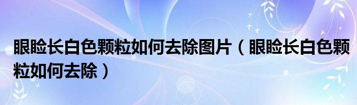 眼瞼長(zhǎng)白色顆粒如何去除圖片（眼瞼長(zhǎng)白色顆粒如何去除）