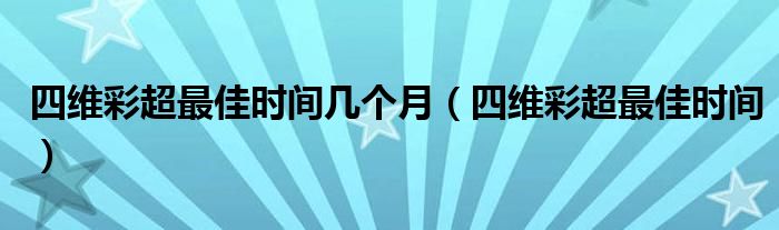 四維彩超最佳時(shí)間幾個(gè)月（四維彩超最佳時(shí)間）