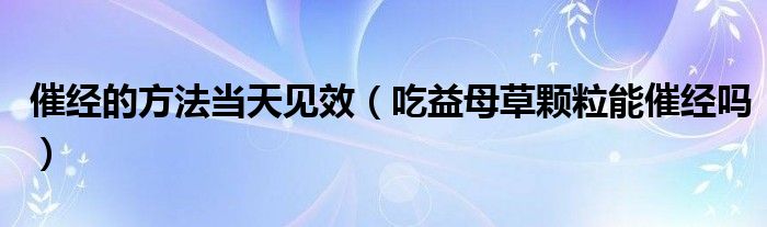 催經(jīng)的方法當(dāng)天見效（吃益母草顆粒能催經(jīng)嗎）