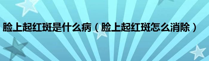 臉上起紅斑是什么?。樕掀鸺t斑怎么消除）