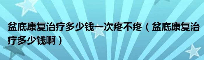 盆底康復(fù)治療多少錢一次疼不疼（盆底康復(fù)治療多少錢?。? /></span>
		<span id=