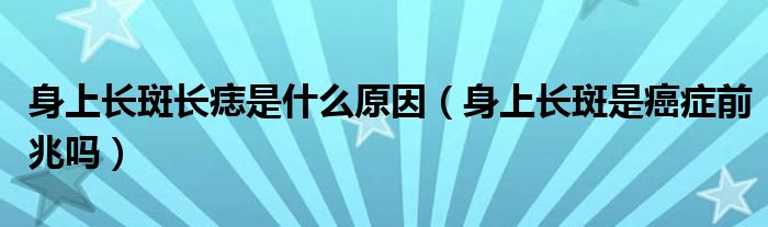 身上長斑長痣是什么原因（身上長斑是癌癥前兆嗎）