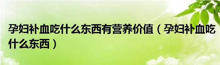 孕婦補血吃什么東西有營養(yǎng)價值（孕婦補血吃什么東西）