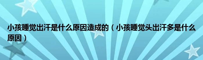 小孩睡覺(jué)出汗是什么原因造成的（小孩睡覺(jué)頭出汗多是什么原因）