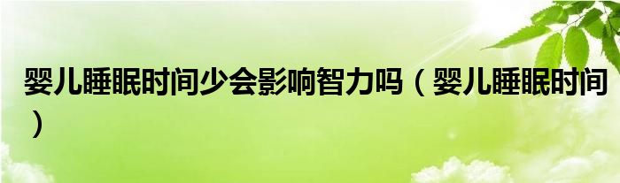 嬰兒睡眠時(shí)間少會(huì)影響智力嗎（嬰兒睡眠時(shí)間）