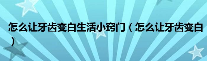 怎么讓牙齒變白生活小竅門(mén)（怎么讓牙齒變白）