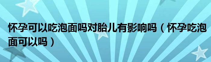 懷孕可以吃泡面嗎對(duì)胎兒有影響嗎（懷孕吃泡面可以嗎）