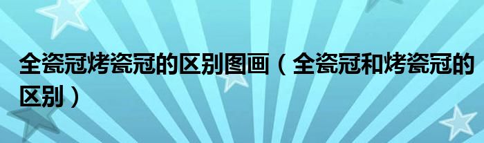 全瓷冠烤瓷冠的區(qū)別圖畫（全瓷冠和烤瓷冠的區(qū)別）