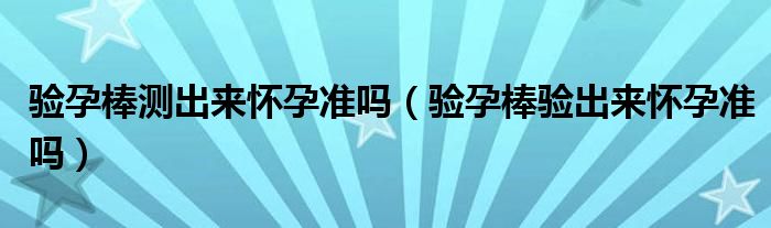 驗(yàn)孕棒測出來懷孕準(zhǔn)嗎（驗(yàn)孕棒驗(yàn)出來懷孕準(zhǔn)嗎）