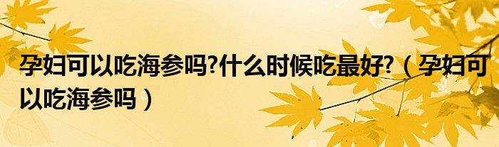 孕婦可以吃海參嗎?什么時(shí)候吃最好?（孕婦可以吃海參嗎）